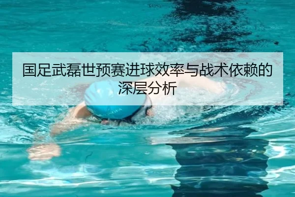 国足武磊世预赛进球效率与战术依赖的深层分析
