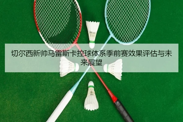 切尔西新帅马雷斯卡控球体系季前赛效果评估与未来展望