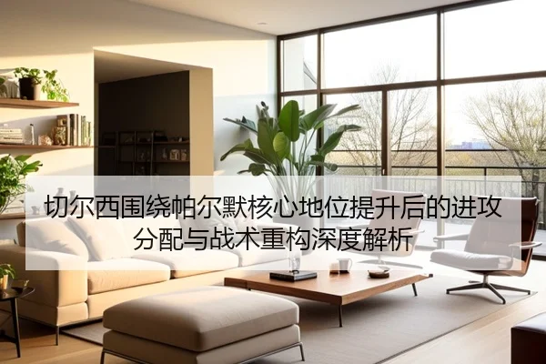 切尔西围绕帕尔默核心地位提升后的进攻分配与战术重构深度解析