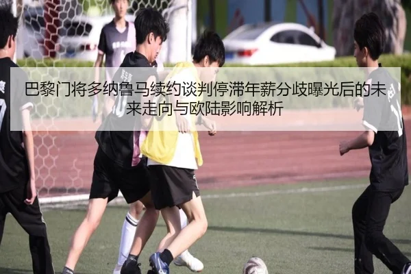 巴黎门将多纳鲁马续约谈判停滞年薪分歧曝光后的未来走向与欧陆影响解析