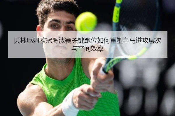 贝林厄姆欧冠淘汰赛关键跑位如何重塑皇马进攻层次与空间效率