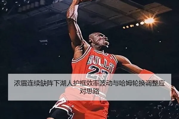 浓眉连续缺阵下湖人护框效率波动与哈姆轮换调整应对思路